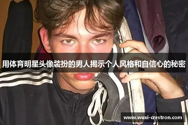 用体育明星头像装扮的男人揭示个人风格和自信心的秘密