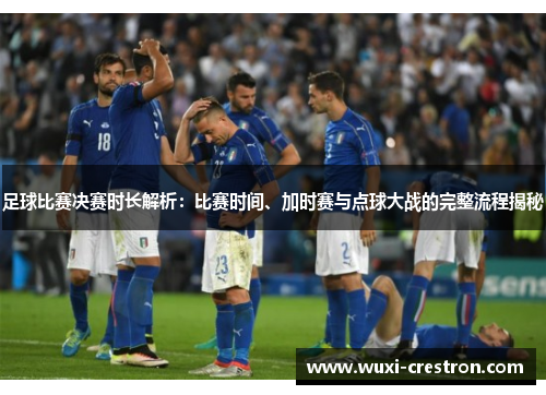 足球比赛决赛时长解析：比赛时间、加时赛与点球大战的完整流程揭秘