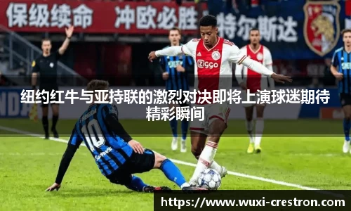 zoty中欧纽约红牛与亚持联的激烈对决即将上演球迷期待精彩瞬间